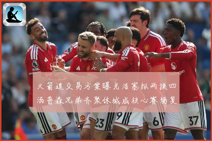 火箭追交易方案曝光活塞拟两换四汤普森兄弟齐聚休城成核心赛场复盘