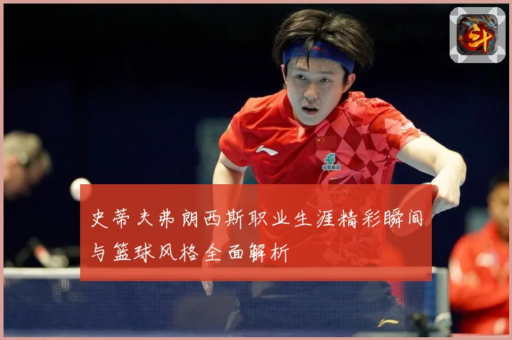史蒂夫弗朗西斯职业生涯精彩瞬间与篮球风格全面解析