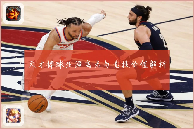 天才棒球生涯高光与竞技价值解析