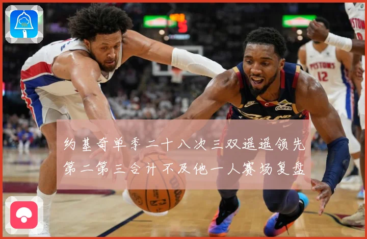 约基奇单季二十八次三双遥遥领先第二第三合计不及他一人赛场复盘