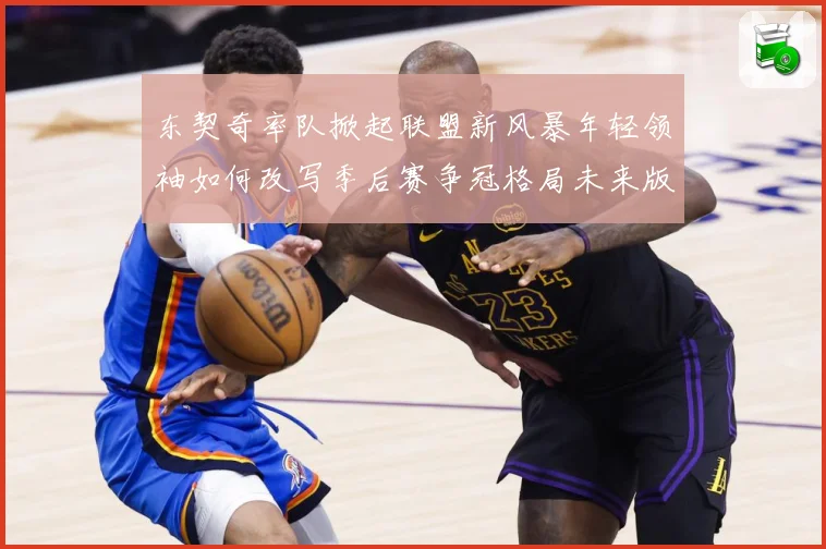 东契奇率队掀起联盟新风暴年轻领袖如何改写季后赛争冠格局未来版图解析