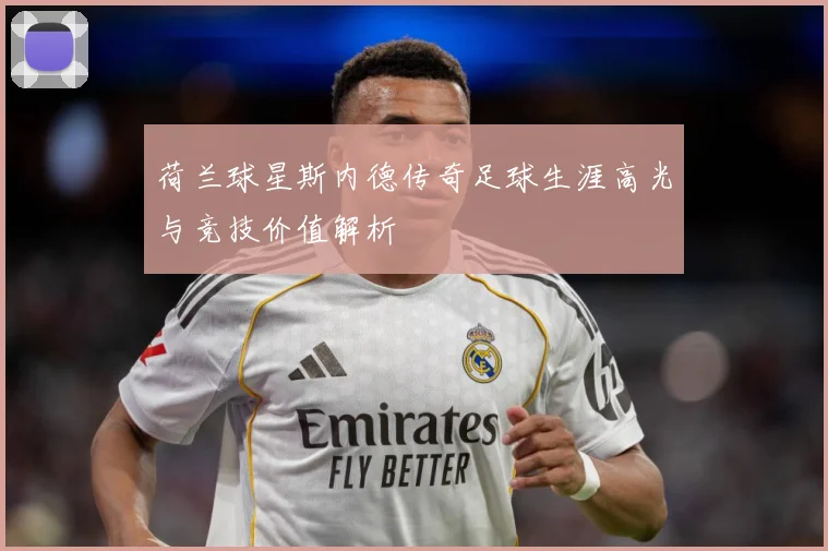 荷兰球星斯内德传奇足球生涯高光与竞技价值解析
