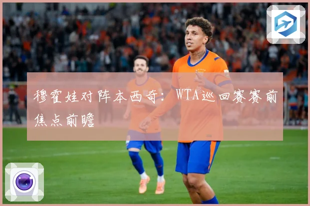 穆霍娃对阵本西奇：WTA巡回赛赛前焦点前瞻