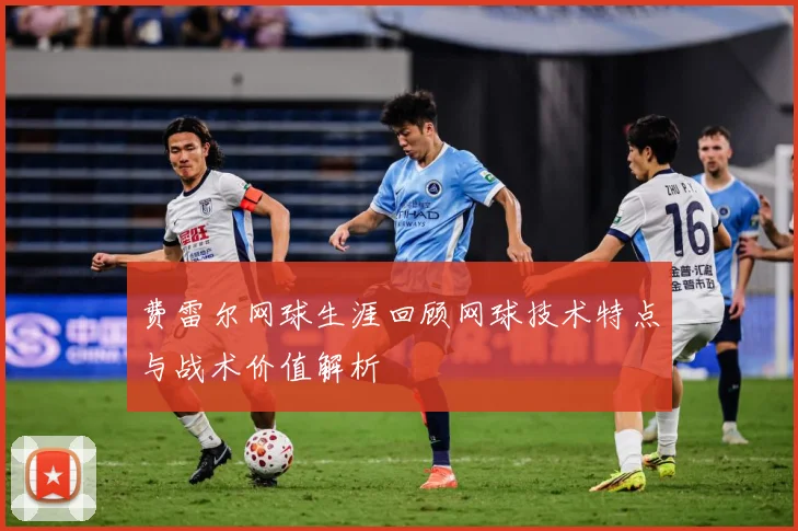 费雷尔网球生涯回顾网球技术特点与战术价值解析