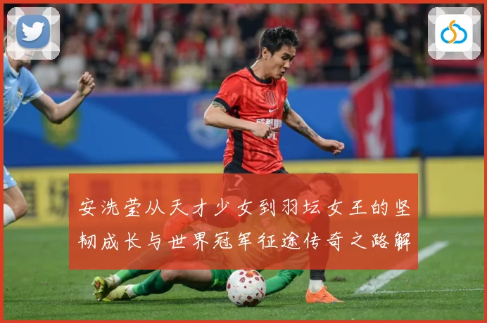 安洗莹从天才少女到羽坛女王的坚韧成长与世界冠军征途传奇之路解析