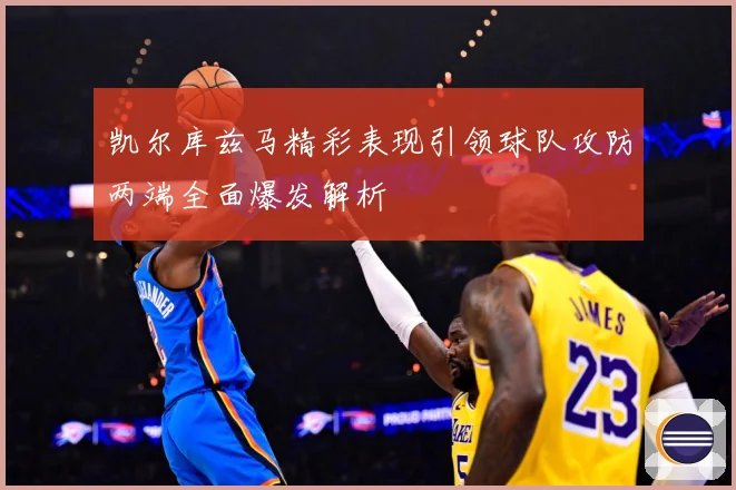 凯尔库兹马精彩表现引领球队攻防两端全面爆发解析