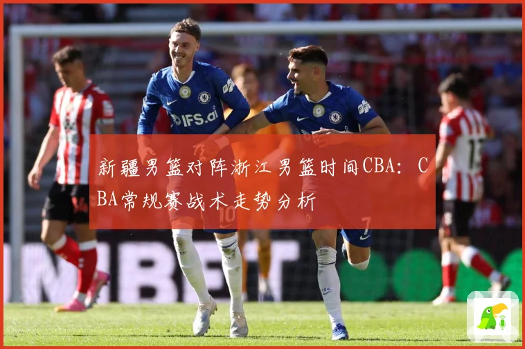 新疆男篮对阵浙江男篮时间CBA：CBA常规赛战术走势分析