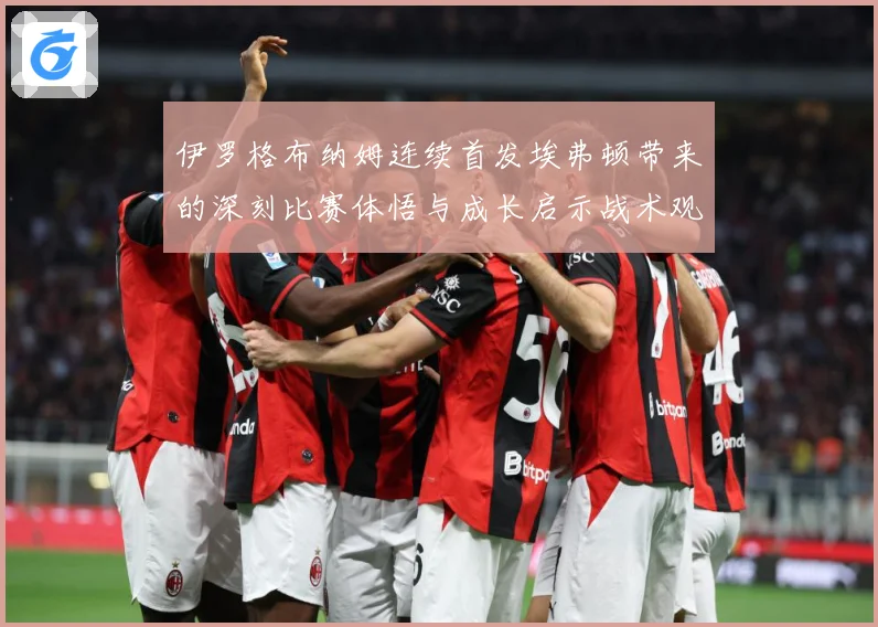 伊罗格布纳姆连续首发埃弗顿带来的深刻比赛体悟与成长启示战术观察