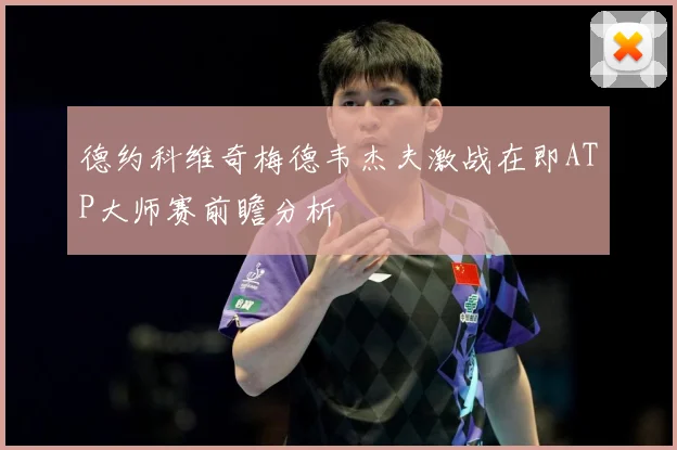 德约科维奇梅德韦杰夫激战在即ATP大师赛前瞻分析