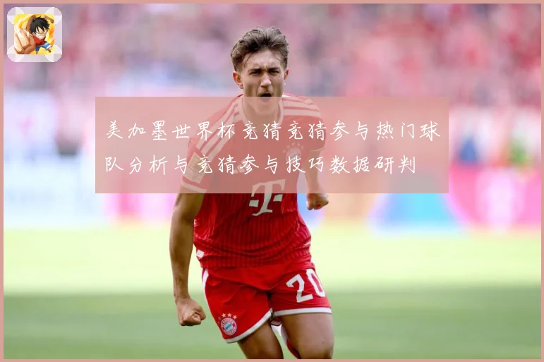 美加墨世界杯竞猜竞猜参与热门球队分析与竞猜参与技巧数据研判