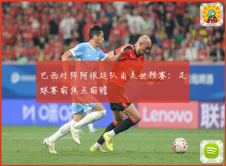巴西对阵阿根廷队南美世预赛：足球赛前焦点前瞻