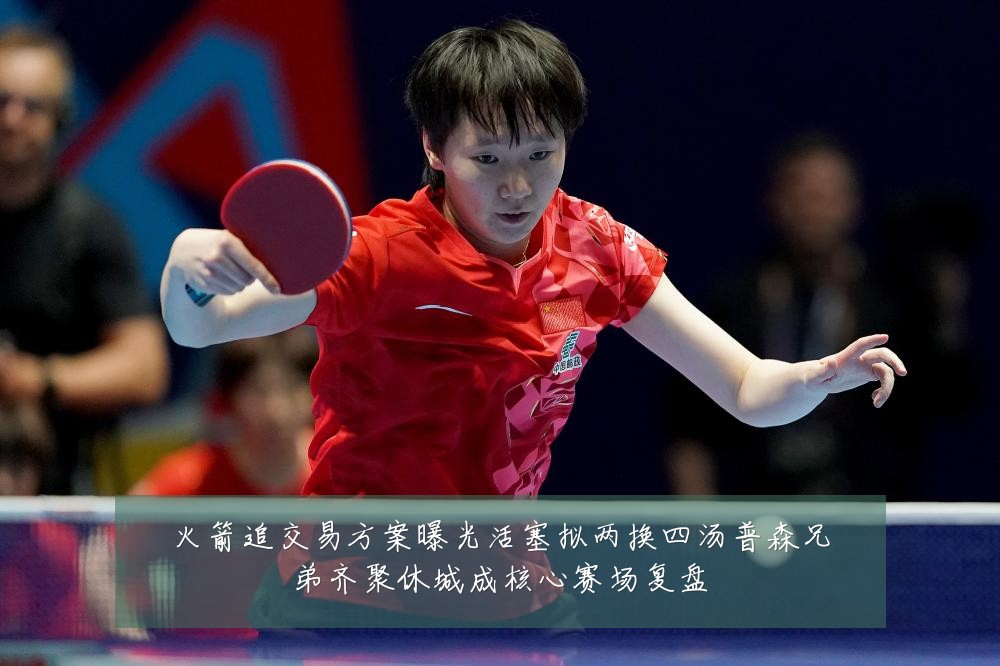 火箭追交易方案曝光活塞拟两换四汤普森兄弟齐聚休城成核心赛场复盘