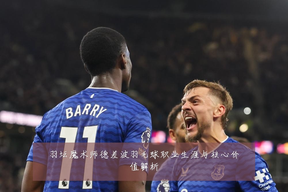 羽坛魔术师德差波羽毛球职业生涯与核心价值解析