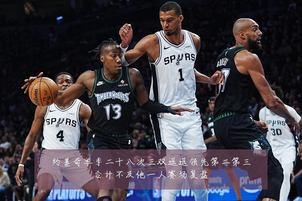 约基奇单季二十八次三双遥遥领先第二第三合计不及他一人赛场复盘