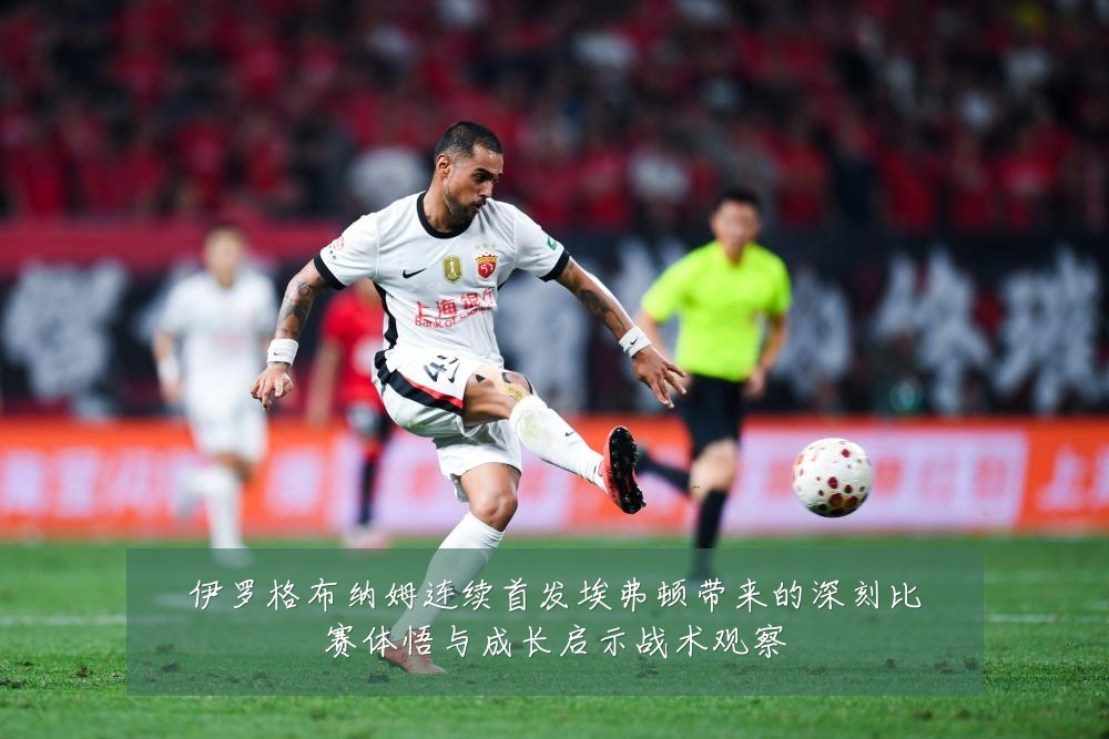 伊罗格布纳姆连续首发埃弗顿带来的深刻比赛体悟与成长启示战术观察