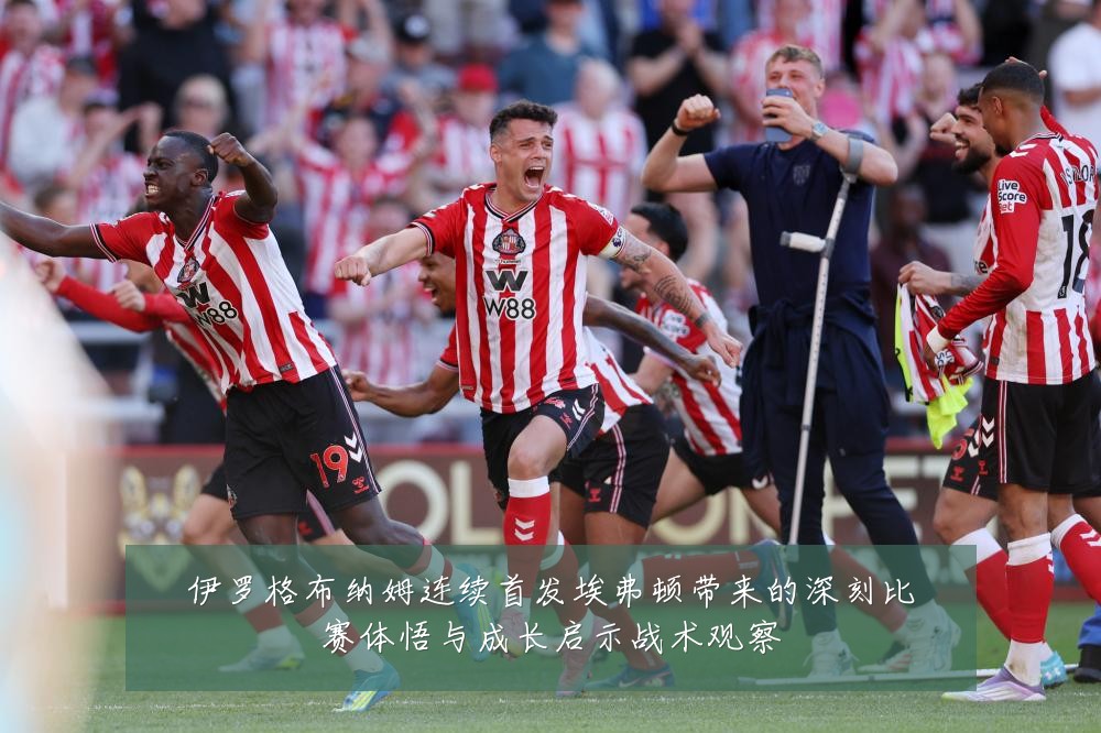伊罗格布纳姆连续首发埃弗顿带来的深刻比赛体悟与成长启示战术观察