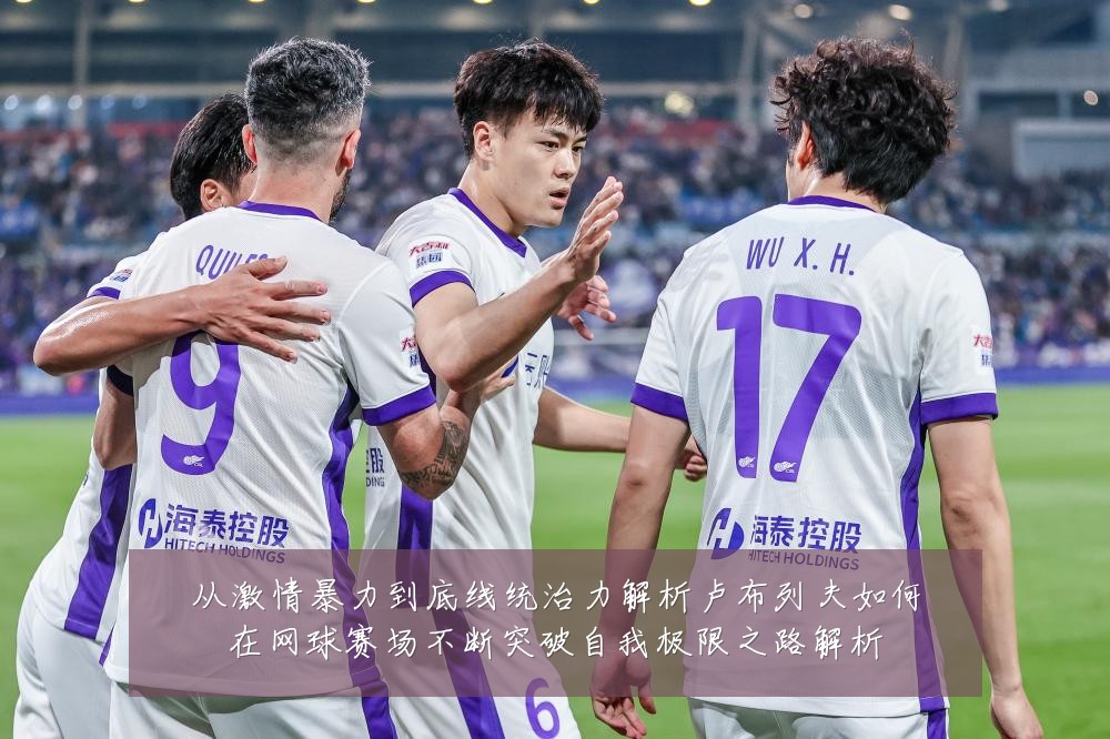 从激情暴力到底线统治力解析卢布列夫如何在网球赛场不断突破自我极限之路解析