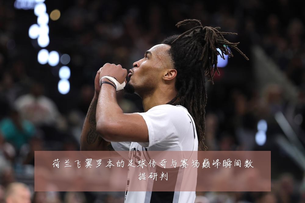 荷兰飞翼罗本的足球传奇与赛场巅峰瞬间数据研判