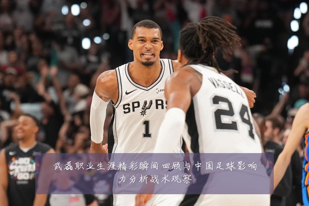 武磊职业生涯精彩瞬间回顾与中国足球影响力分析战术观察