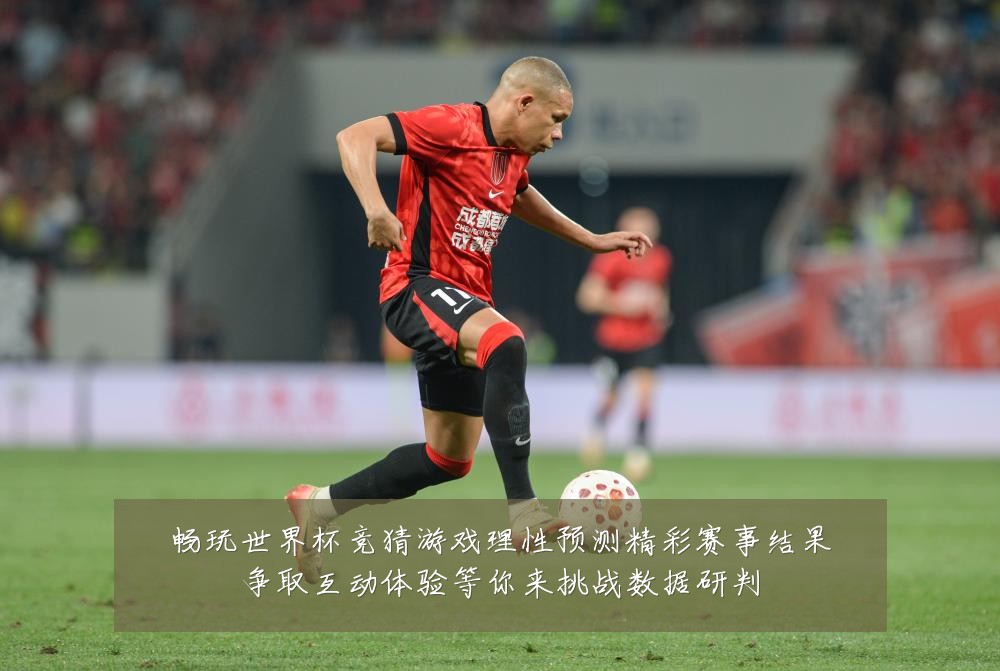 畅玩世界杯竞猜游戏理性预测精彩赛事结果争取互动体验等你来挑战数据研判